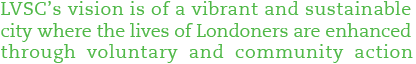 LVSC's vision is a vibrant and sustainable city where the lives of Londoners are enhanced through voluntary and community action